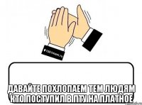  давайте похлопаем тем людям кто поступил в пту на платное