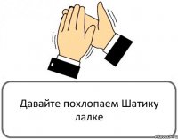 Давайте похлопаем Шатику лалке