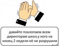 давайте похлопаем всем директорам школ,у кого на конец 2 недели её не разрушили