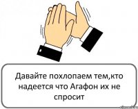 Давайте похлопаем тем,кто надеется что Агафон их не спросит