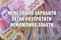 мене тяжко заробити легко розтратити неможливо забути