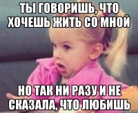 ты говоришь, что хочешь жить со мной но так ни разу и не сказала, что любишь