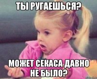 ты ругаешься? может секаса давно не было?