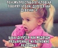 почему про слабого человека говорят, что он "дерётся как девочка" ? бабы дерутся, как медведи разъярённые, их палкой не разгонишь