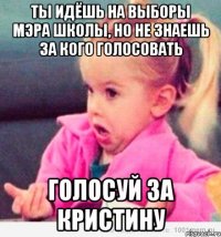 ты идёшь на выборы мэра школы, но не знаешь за кого голосовать голосуй за кристину