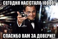 сегодня нас стало 10000! спасибо вам за доверие!