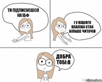 ТИ ПІДПИСУЄШСЯ НА ІБФ  І У НАШОГО ПАБЛІКА СТАЄ БІЛЬШЕ ЧИТАЧІВ  ДОБРА ТОБІ:В 