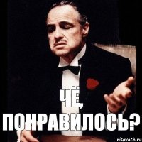 Чё, понравилось?