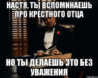 настя, ты вспоминаешь про крестного отца но ты делаешь это без уважения