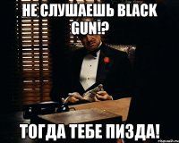 не слушаешь black gun!? тогда тебе пизда!