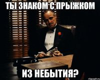 ты знаком с прыжком из небытия?