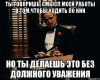 ты говоришь, смысл моей работы в том,чтобы ходить по нии но ты делаешь это без должного уважения