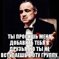 Ты просишь меня добавить тебя в друзья, но ты не вступаешь в эту группу.