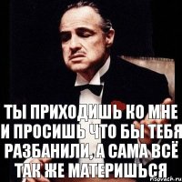 ты приходишь ко мне и просишь что бы тебя разбанили, а сама всё так же материшься