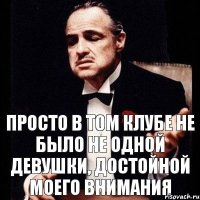 Просто в том клубе не было не одной девушки, достойной моего внимания