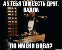 а у тебя тоже есть друг, падла по имени вова?