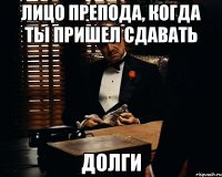 лицо препода, когда ты пришел сдавать долги