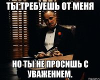 ты требуешь от меня но ты не просишь с уважением.