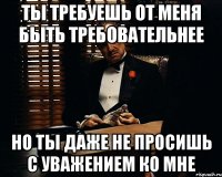 ты требуешь от меня быть требовательнее но ты даже не просишь с уважением ко мне