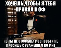 хочешь чтобы я тебя принял в оф но ты не отсосала у основы и не просишь с уважением ко мне