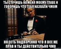 ты стучишь на меня моему главе и говоришь что тебя назвали чмом но есть подозрения что я все же прав и ты действительно чмо