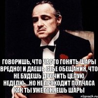 говоришь, что часто гонять шары вредно! и даешь себе обещания, что не будешь дрочить целую неделю....но не проходит полчаса как ты уже гоняешь шары