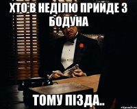 хто в неділю прийде з бодуна тому пізда..