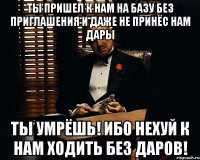 ты пришел к нам на базу без приглашения и даже не принёс нам дары ты умрёшь! ибо нехуй к нам ходить без даров!