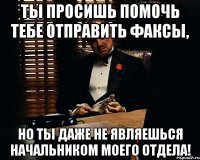 ты просишь помочь тебе отправить факсы, но ты даже не являешься начальником моего отдела!