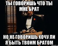 ты говоришь что ты мне брат но не говоришь хочу ли я быть твоим братом