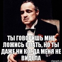 Ты говоришь мне ложись спать, но ты даже ни когда меня не видела