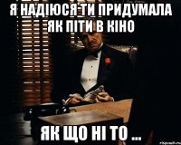 я надіюся ти придумала як піти в кіно як що ні то ...