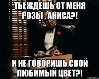 ты ждешь от меня розы , аниса?! и не говоришь свой любимый цвет?!