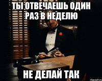 ты отвечаешь один раз в неделю не делай так