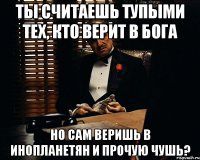 ты считаешь тупыми тех, кто верит в бога но сам веришь в инопланетян и прочую чушь?