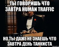 ты говоришь что завтра human traffic но ты даже не знаешь что завтра день танкиста