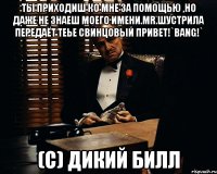 ты приходиш ко мне за помощью ,но даже не знаеш моего имени.мr.шустрила передаёт теье свинцовый привет!`bang!` (c) дикий билл