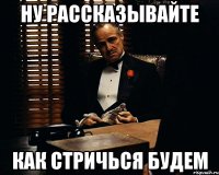 ну рассказывайте как стричься будем