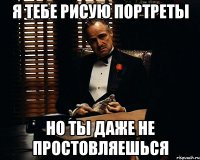 я тебе рисую портреты но ты даже не простовляешься