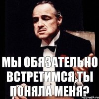 Мы обязательно встретимся,ты поняла меня?