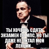 Ты хочешь сдать экзамен по МПС, но ты даже не читал мои лекции...