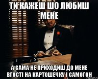 ти кажеш шо любиш мене а сама не приходиш до мене вгості на картошечку і самогон