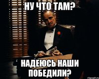 ну что там? надеюсь наши победили?