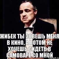 Жибек ты зовешь меня в кино, а потом не хочешь сидеть в самоваре со мной