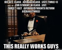 def get_class_average(class_list): three=[] for student in class_list: three+=[get_average(student)] return average(three) this really works guys