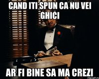 cand iti spun ca nu vei ghici ar fi bine sa ma crezi