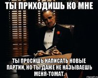 ты приходишь ко мне ты просишь написать новые партии, но ты даже не называешь меня-томат.