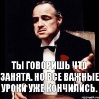 Ты говоришь что занята. Но все важные уроки уже кончились.