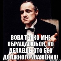 Вова ты ко мне обращаешься, но делаешь это без должного уважения!