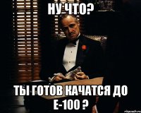 ну что? ты готов качатся до е-100 ?